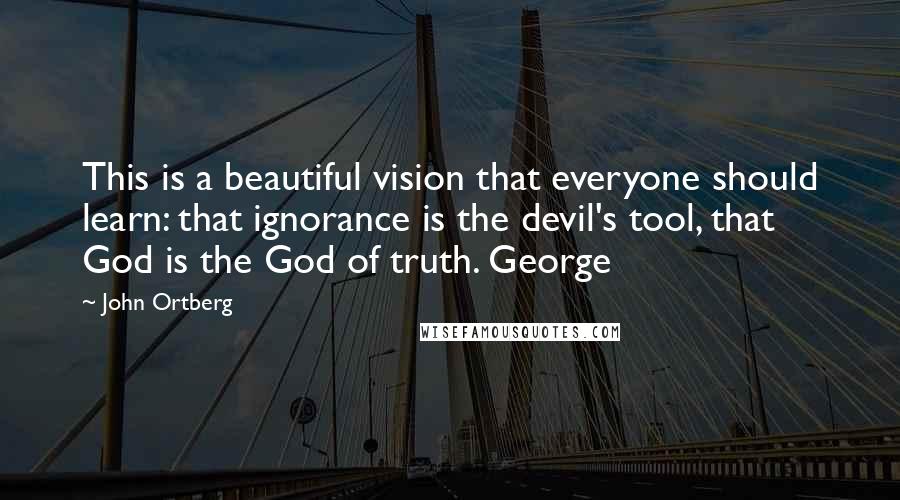 John Ortberg Quotes: This is a beautiful vision that everyone should learn: that ignorance is the devil's tool, that God is the God of truth. George