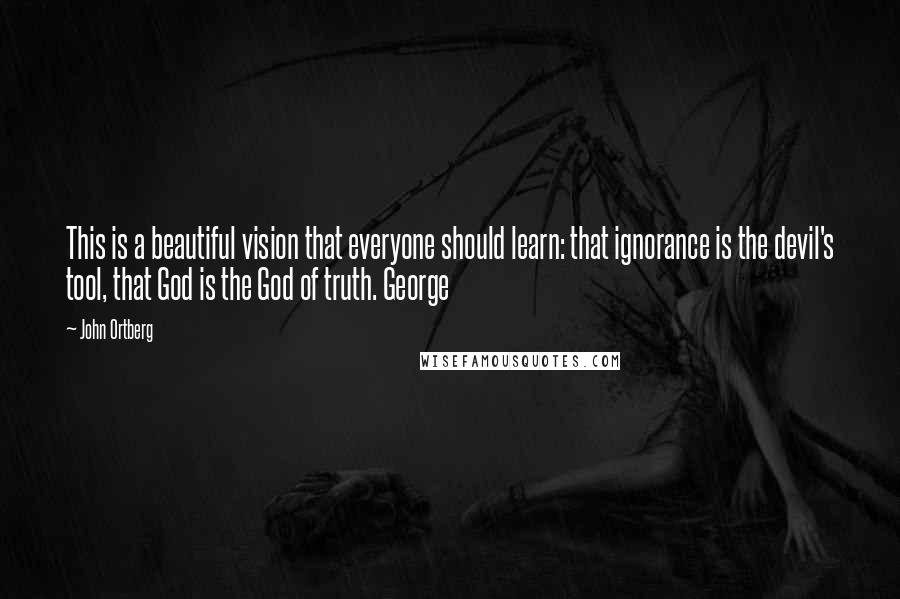 John Ortberg Quotes: This is a beautiful vision that everyone should learn: that ignorance is the devil's tool, that God is the God of truth. George