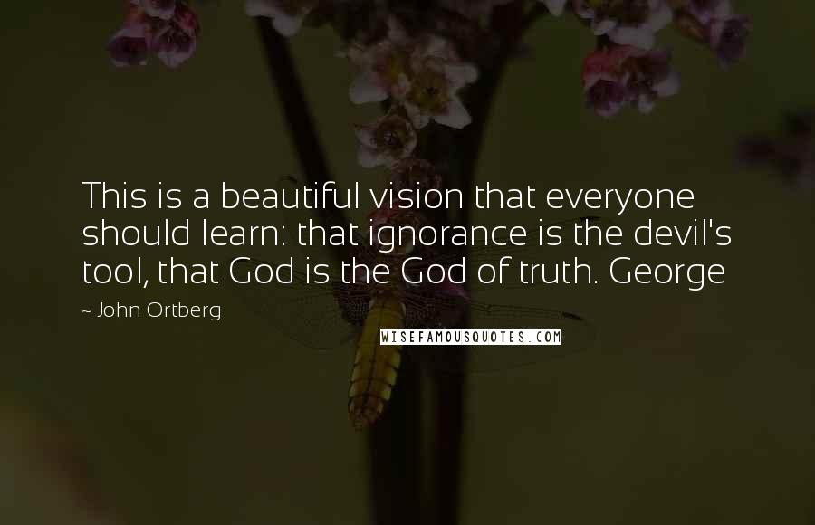 John Ortberg Quotes: This is a beautiful vision that everyone should learn: that ignorance is the devil's tool, that God is the God of truth. George