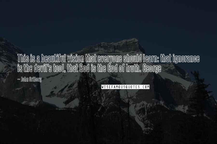 John Ortberg Quotes: This is a beautiful vision that everyone should learn: that ignorance is the devil's tool, that God is the God of truth. George