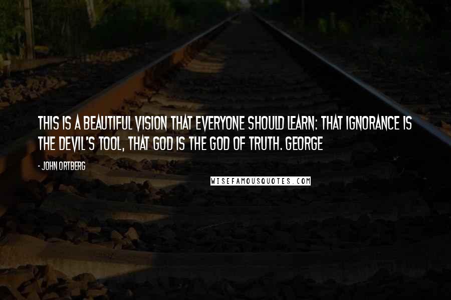 John Ortberg Quotes: This is a beautiful vision that everyone should learn: that ignorance is the devil's tool, that God is the God of truth. George