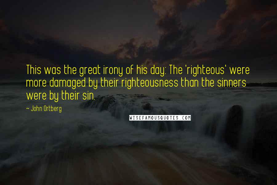 John Ortberg Quotes: This was the great irony of his day: The 'righteous' were more damaged by their righteousness than the sinners were by their sin.