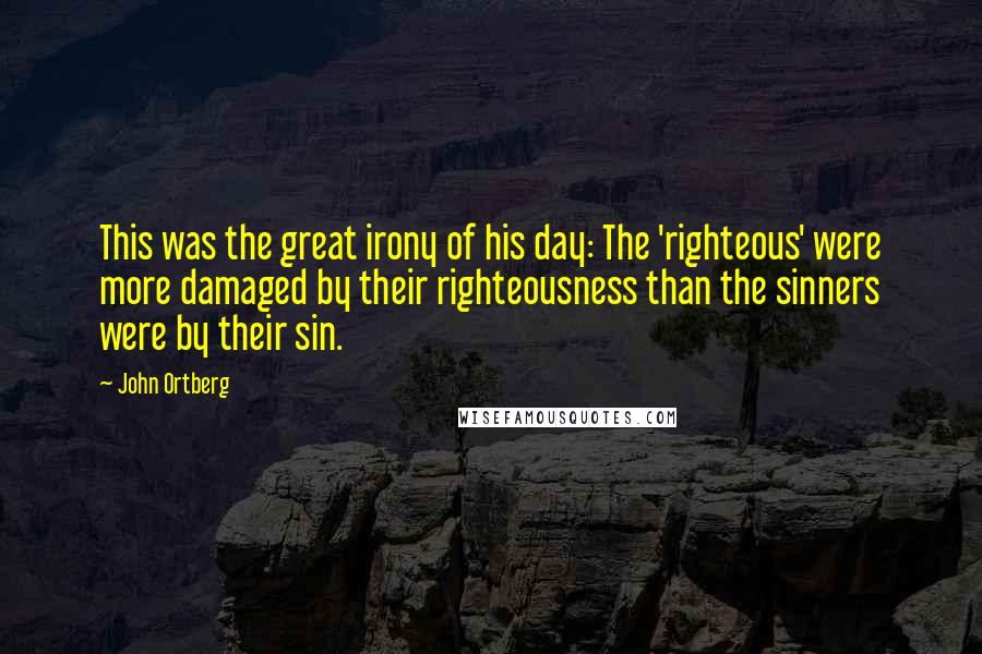 John Ortberg Quotes: This was the great irony of his day: The 'righteous' were more damaged by their righteousness than the sinners were by their sin.