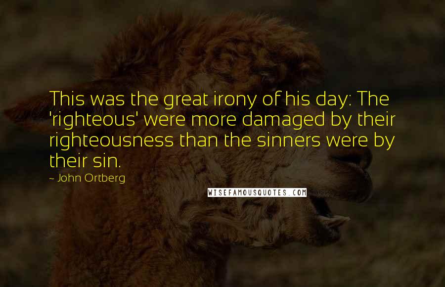 John Ortberg Quotes: This was the great irony of his day: The 'righteous' were more damaged by their righteousness than the sinners were by their sin.