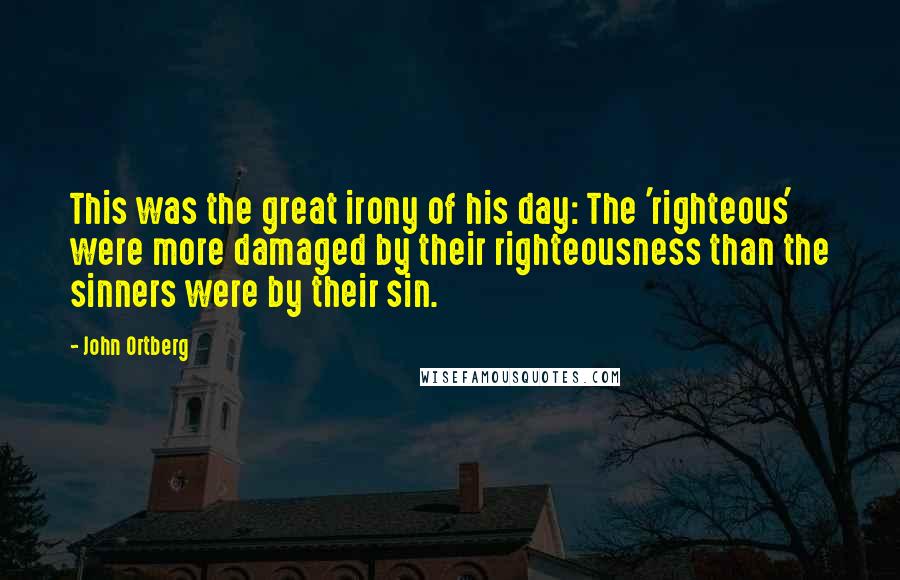 John Ortberg Quotes: This was the great irony of his day: The 'righteous' were more damaged by their righteousness than the sinners were by their sin.