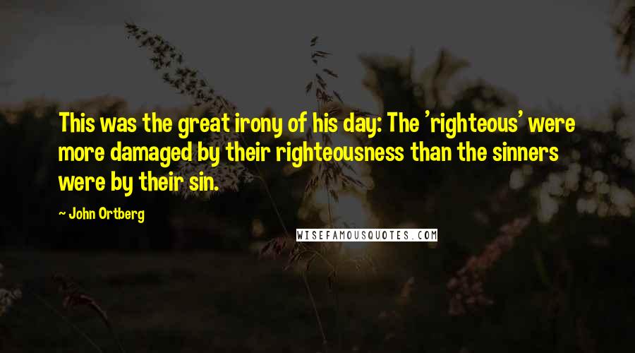 John Ortberg Quotes: This was the great irony of his day: The 'righteous' were more damaged by their righteousness than the sinners were by their sin.