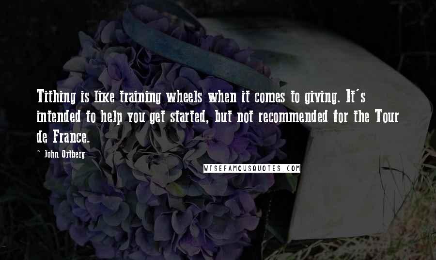 John Ortberg Quotes: Tithing is like training wheels when it comes to giving. It's intended to help you get started, but not recommended for the Tour de France.