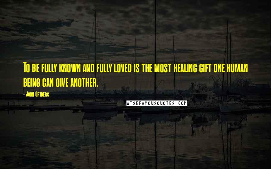 John Ortberg Quotes: To be fully known and fully loved is the most healing gift one human being can give another.