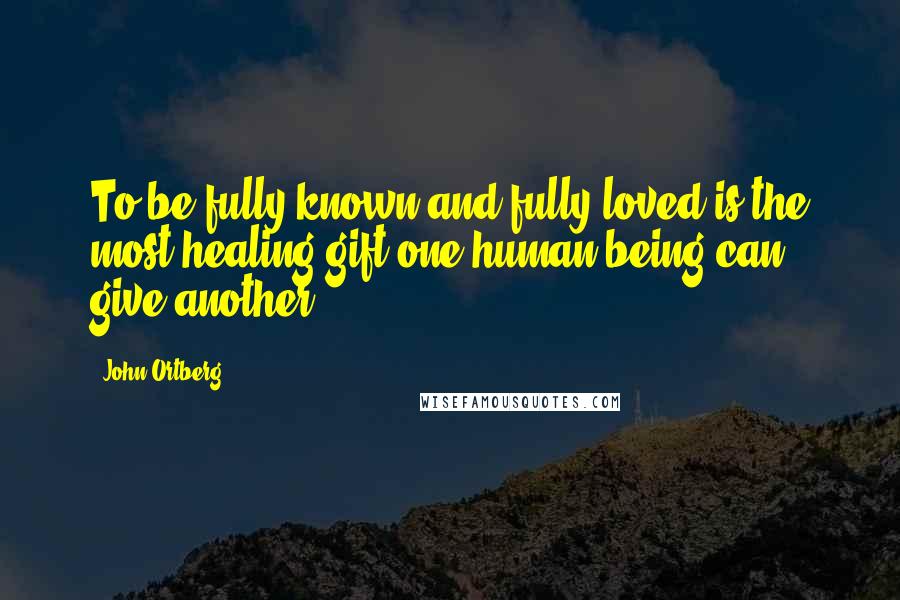 John Ortberg Quotes: To be fully known and fully loved is the most healing gift one human being can give another.