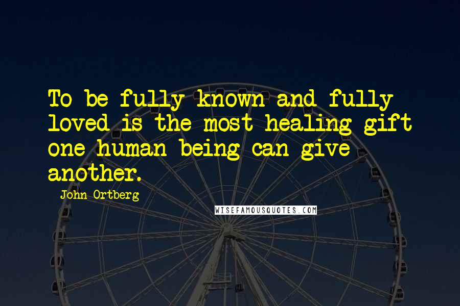 John Ortberg Quotes: To be fully known and fully loved is the most healing gift one human being can give another.