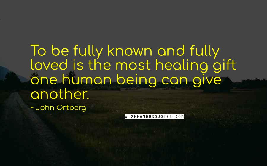 John Ortberg Quotes: To be fully known and fully loved is the most healing gift one human being can give another.