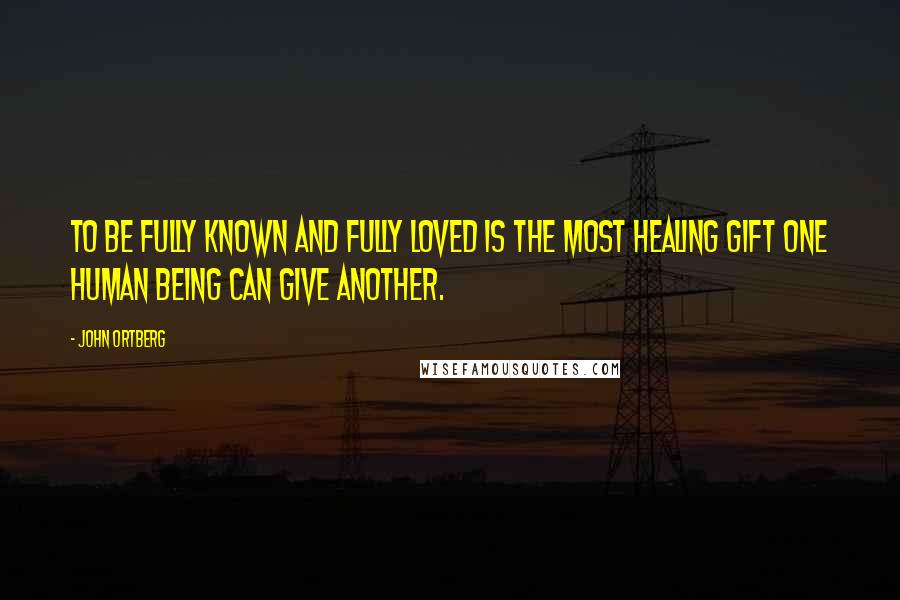 John Ortberg Quotes: To be fully known and fully loved is the most healing gift one human being can give another.