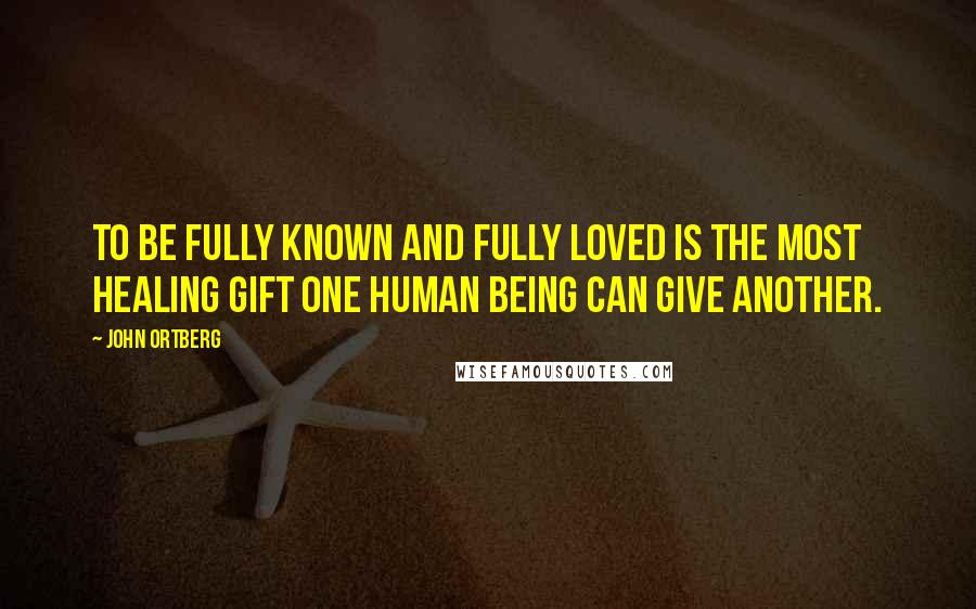 John Ortberg Quotes: To be fully known and fully loved is the most healing gift one human being can give another.