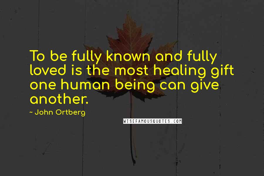 John Ortberg Quotes: To be fully known and fully loved is the most healing gift one human being can give another.