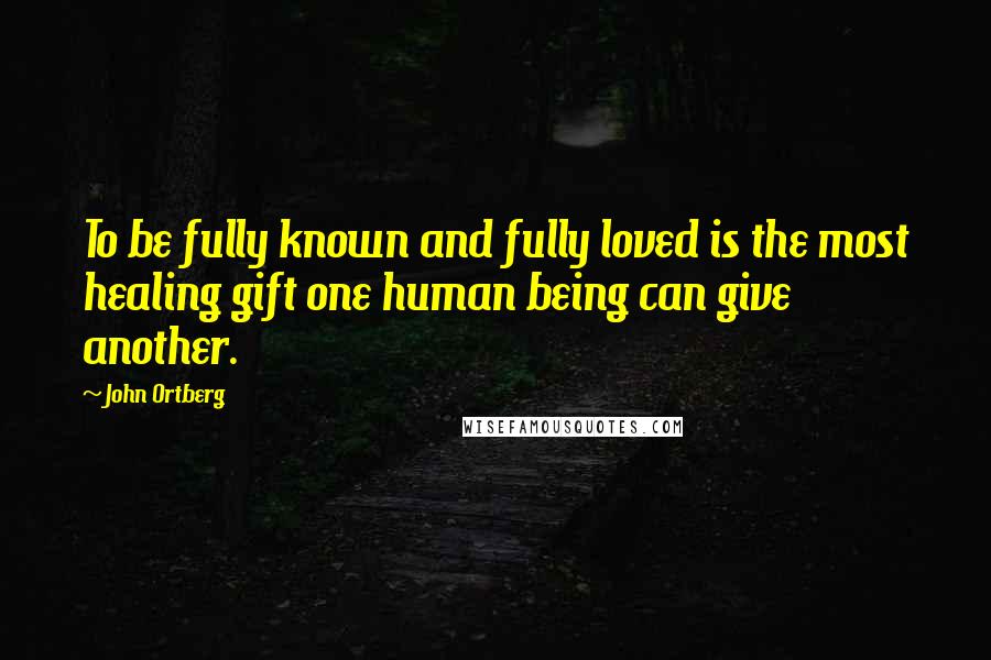 John Ortberg Quotes: To be fully known and fully loved is the most healing gift one human being can give another.