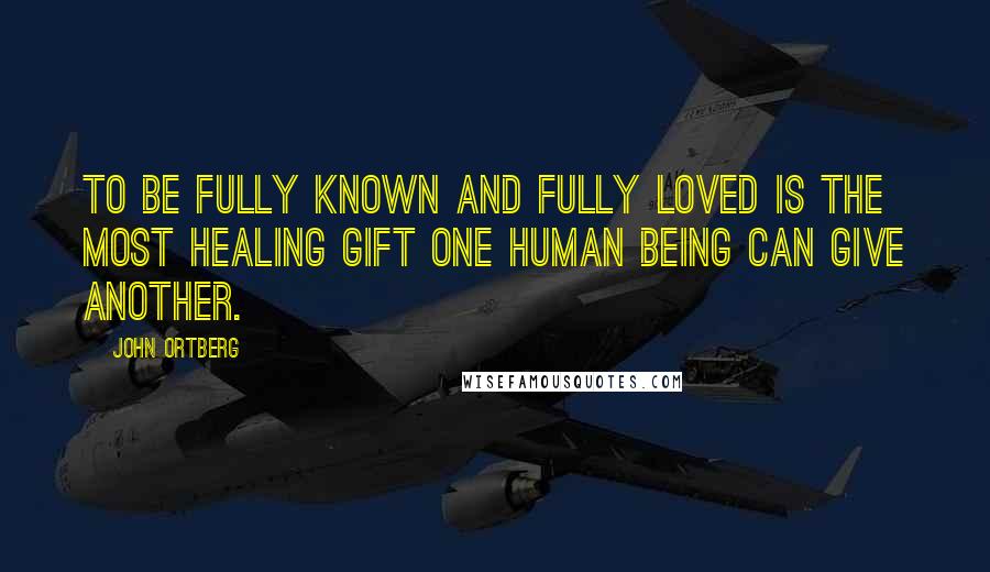 John Ortberg Quotes: To be fully known and fully loved is the most healing gift one human being can give another.