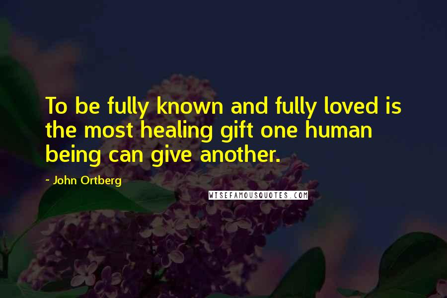 John Ortberg Quotes: To be fully known and fully loved is the most healing gift one human being can give another.