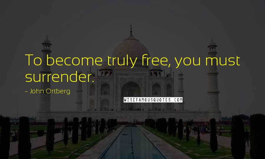 John Ortberg Quotes: To become truly free, you must surrender.