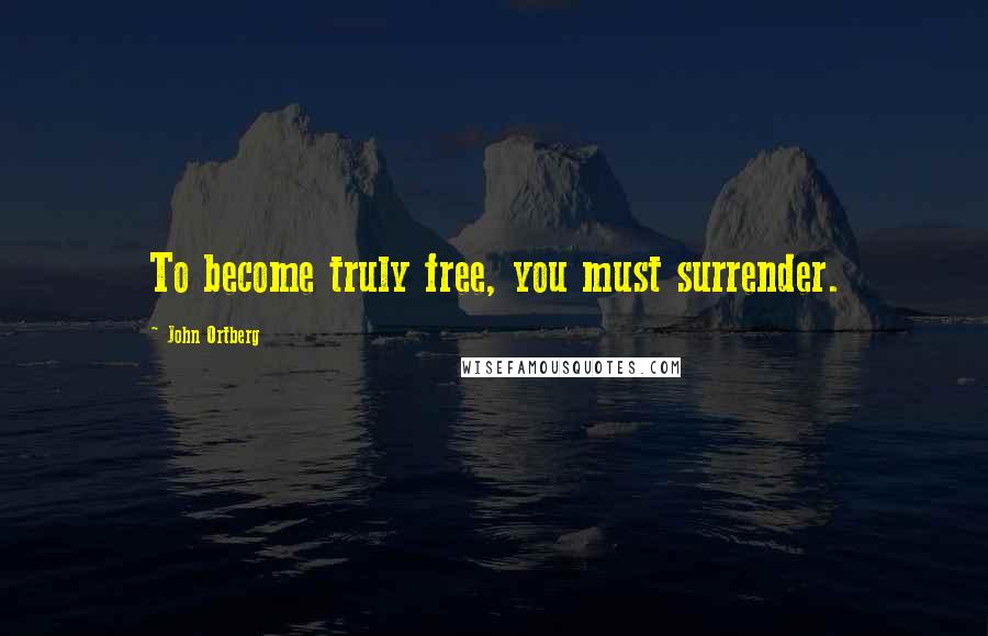 John Ortberg Quotes: To become truly free, you must surrender.