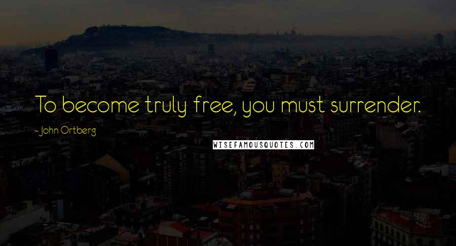 John Ortberg Quotes: To become truly free, you must surrender.