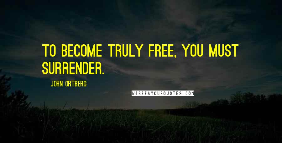 John Ortberg Quotes: To become truly free, you must surrender.