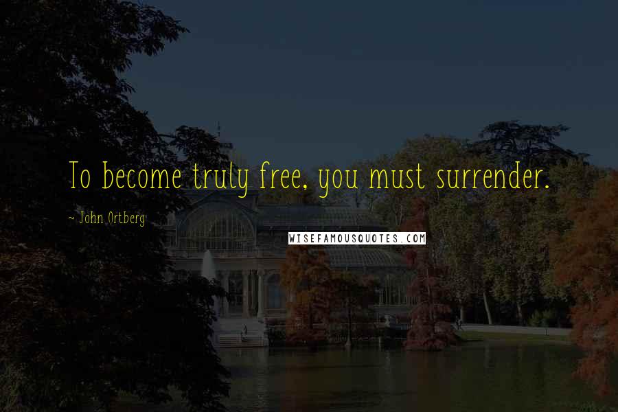 John Ortberg Quotes: To become truly free, you must surrender.