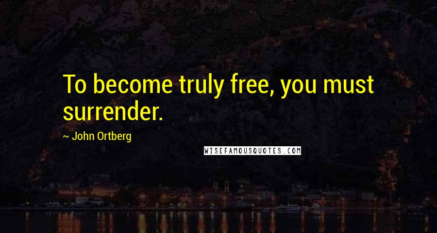 John Ortberg Quotes: To become truly free, you must surrender.