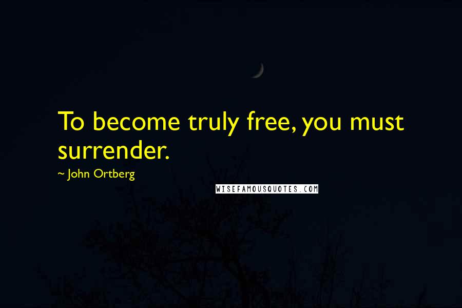 John Ortberg Quotes: To become truly free, you must surrender.