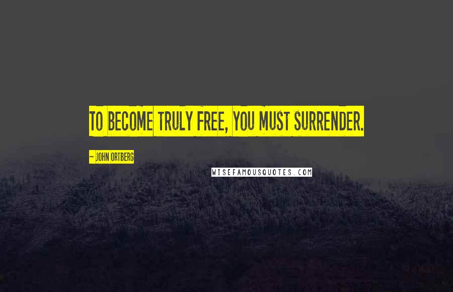 John Ortberg Quotes: To become truly free, you must surrender.