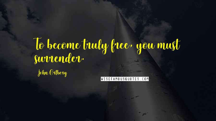 John Ortberg Quotes: To become truly free, you must surrender.