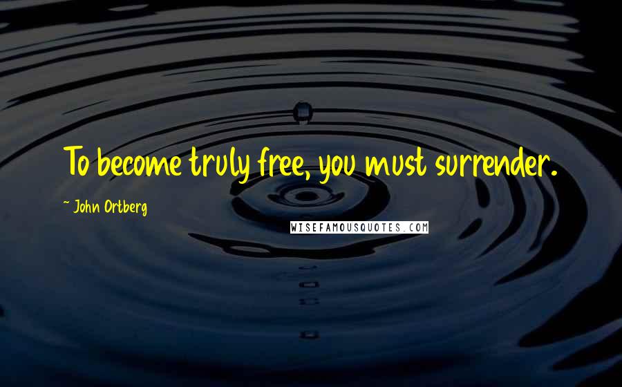 John Ortberg Quotes: To become truly free, you must surrender.