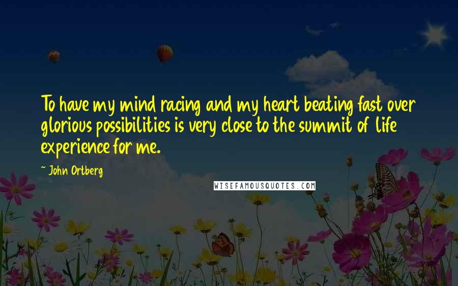 John Ortberg Quotes: To have my mind racing and my heart beating fast over glorious possibilities is very close to the summit of life experience for me.