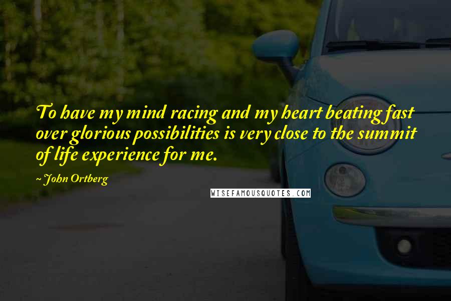 John Ortberg Quotes: To have my mind racing and my heart beating fast over glorious possibilities is very close to the summit of life experience for me.