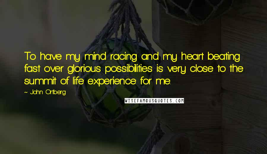 John Ortberg Quotes: To have my mind racing and my heart beating fast over glorious possibilities is very close to the summit of life experience for me.