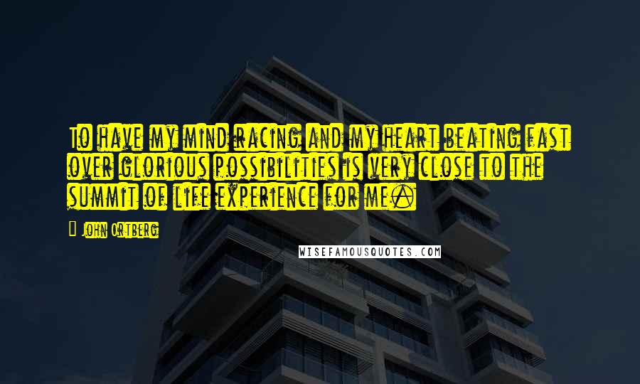 John Ortberg Quotes: To have my mind racing and my heart beating fast over glorious possibilities is very close to the summit of life experience for me.