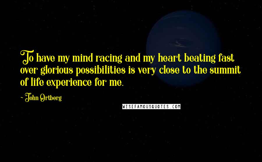 John Ortberg Quotes: To have my mind racing and my heart beating fast over glorious possibilities is very close to the summit of life experience for me.