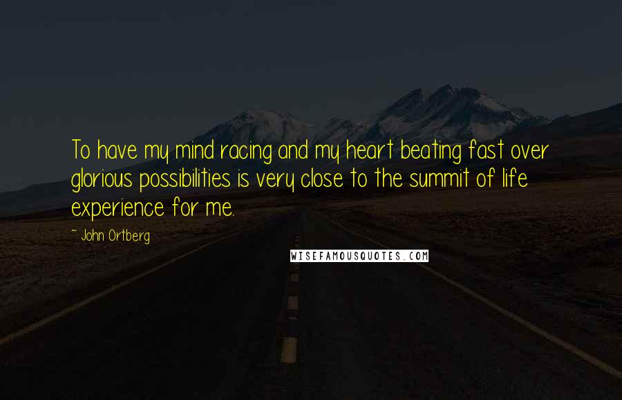 John Ortberg Quotes: To have my mind racing and my heart beating fast over glorious possibilities is very close to the summit of life experience for me.