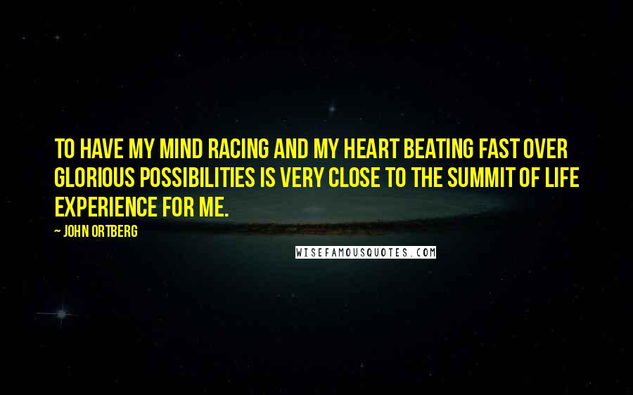 John Ortberg Quotes: To have my mind racing and my heart beating fast over glorious possibilities is very close to the summit of life experience for me.