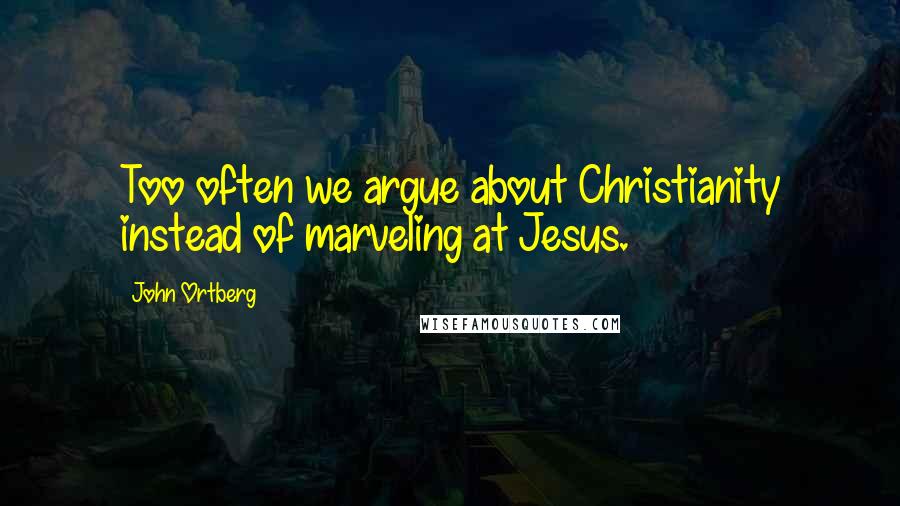 John Ortberg Quotes: Too often we argue about Christianity instead of marveling at Jesus.