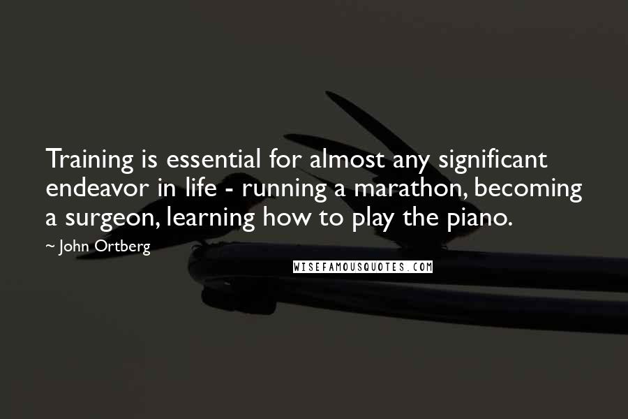 John Ortberg Quotes: Training is essential for almost any significant endeavor in life - running a marathon, becoming a surgeon, learning how to play the piano.