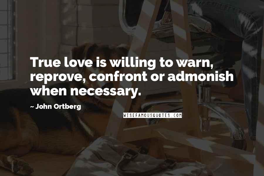 John Ortberg Quotes: True love is willing to warn, reprove, confront or admonish when necessary.