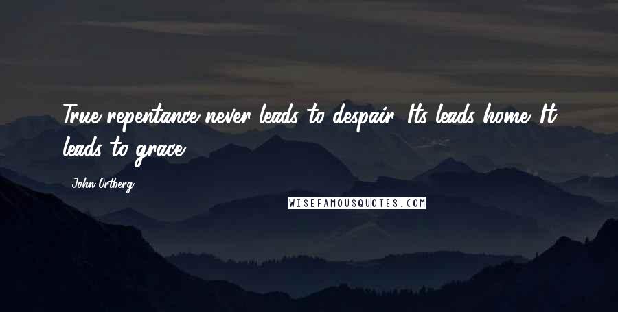 John Ortberg Quotes: True repentance never leads to despair. Its leads home. It leads to grace.