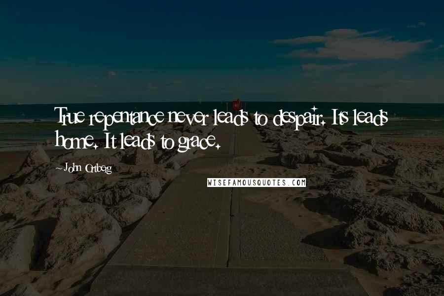 John Ortberg Quotes: True repentance never leads to despair. Its leads home. It leads to grace.