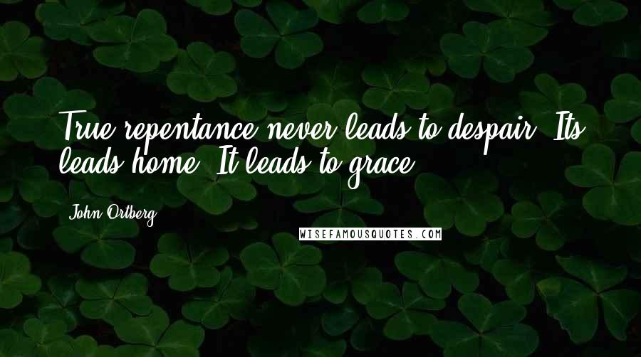 John Ortberg Quotes: True repentance never leads to despair. Its leads home. It leads to grace.