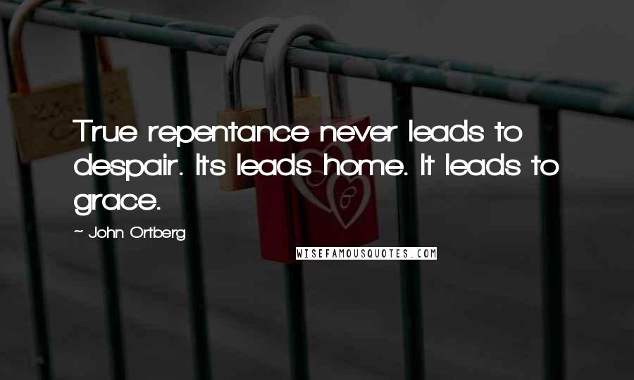 John Ortberg Quotes: True repentance never leads to despair. Its leads home. It leads to grace.