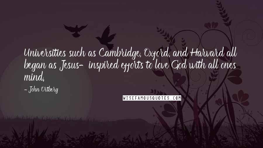 John Ortberg Quotes: Universities such as Cambridge, Oxford, and Harvard all began as Jesus-inspired efforts to love God with all ones' mind.