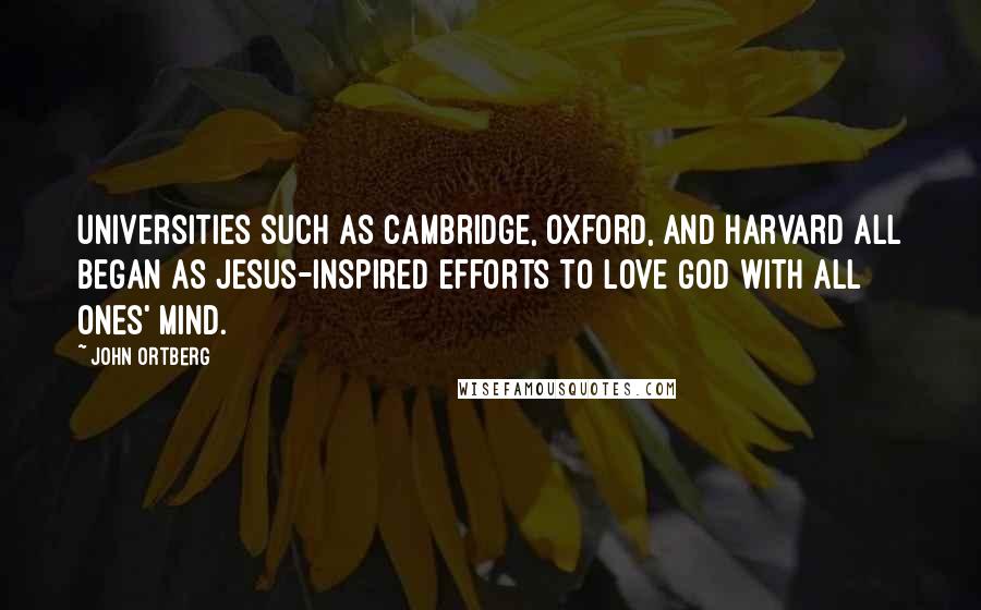 John Ortberg Quotes: Universities such as Cambridge, Oxford, and Harvard all began as Jesus-inspired efforts to love God with all ones' mind.