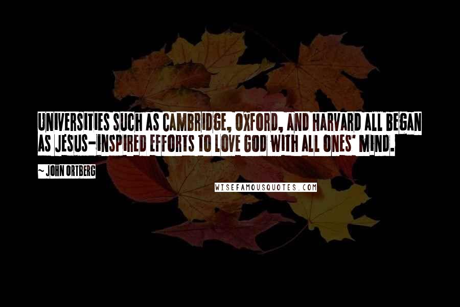 John Ortberg Quotes: Universities such as Cambridge, Oxford, and Harvard all began as Jesus-inspired efforts to love God with all ones' mind.