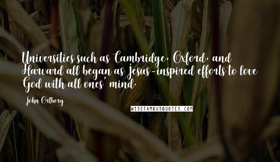 John Ortberg Quotes: Universities such as Cambridge, Oxford, and Harvard all began as Jesus-inspired efforts to love God with all ones' mind.