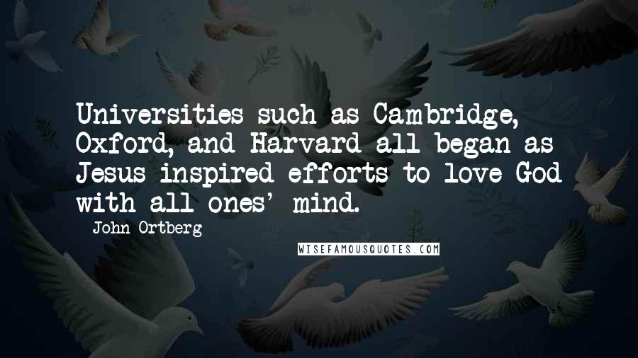 John Ortberg Quotes: Universities such as Cambridge, Oxford, and Harvard all began as Jesus-inspired efforts to love God with all ones' mind.